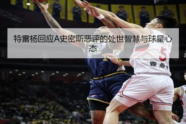 特雷杨回应A史密斯恶评的处世智慧与球星心态